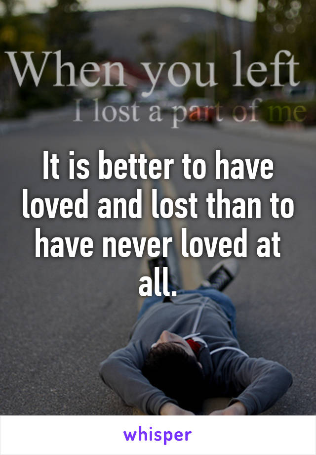 It is better to have loved and lost than to have never loved at all.