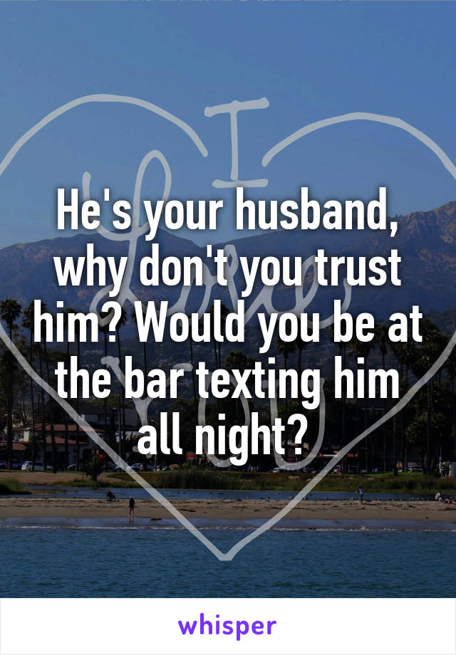 He's your husband, why don't you trust him? Would you be at the bar texting him all night? 