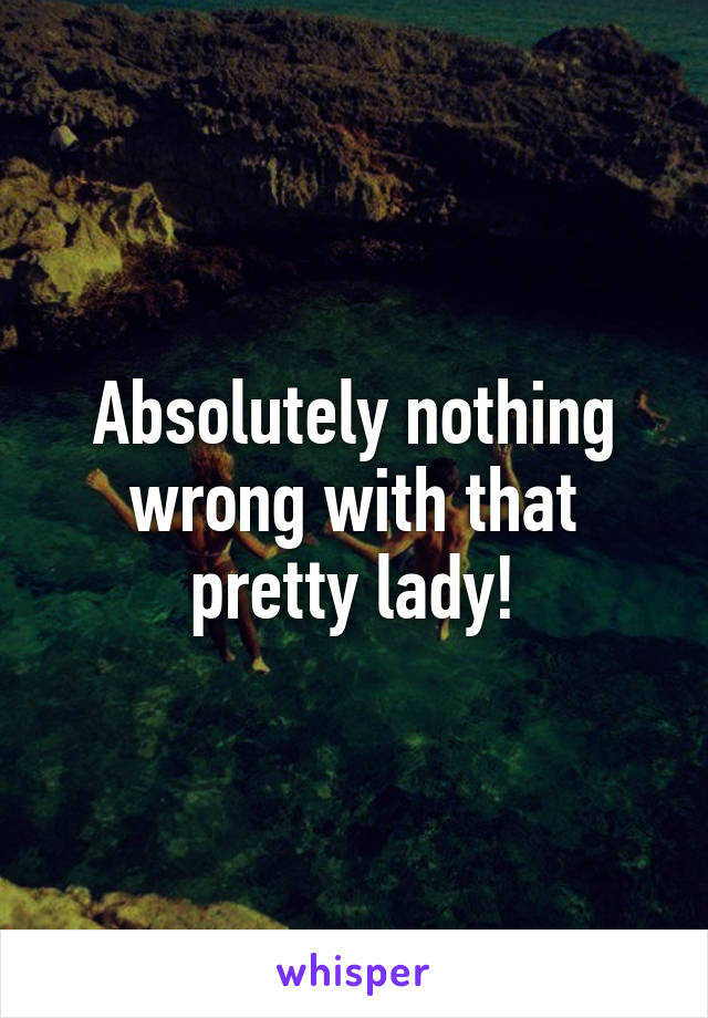 Absolutely nothing wrong with that pretty lady!