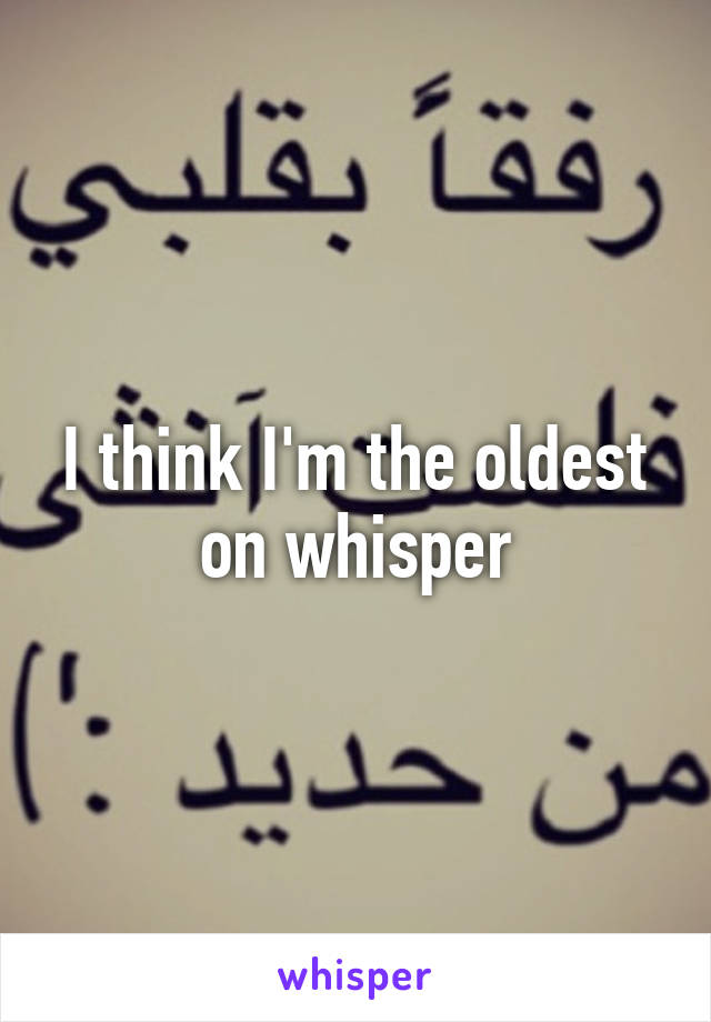 I think I'm the oldest on whisper