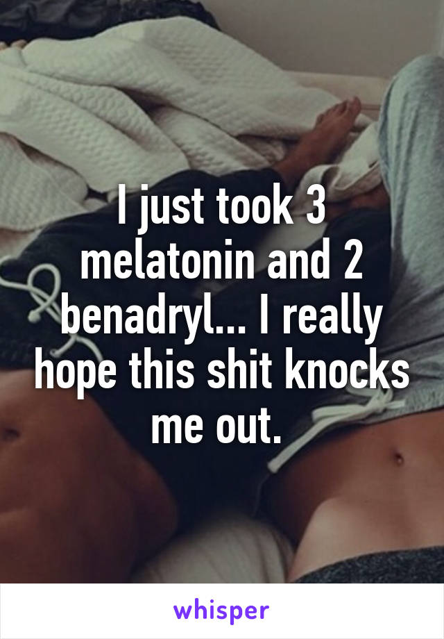 I just took 3 melatonin and 2 benadryl... I really hope this shit knocks me out. 