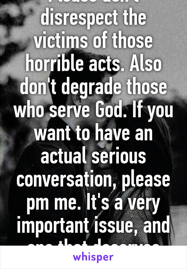 Please don't disrespect the victims of those horrible acts. Also don't degrade those who serve God. If you want to have an actual serious conversation, please pm me. It's a very important issue, and one that deserves respect.