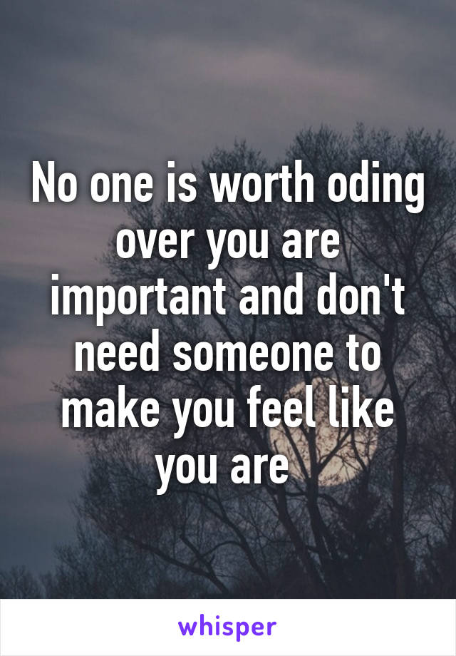 No one is worth oding over you are important and don't need someone to make you feel like you are 