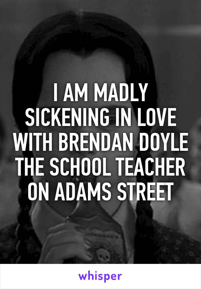 I AM MADLY SICKENING IN LOVE WITH BRENDAN DOYLE THE SCHOOL TEACHER ON ADAMS STREET