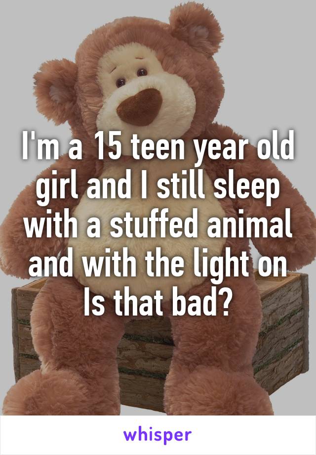 I'm a 15 teen year old girl and I still sleep with a stuffed animal and with the light on Is that bad?