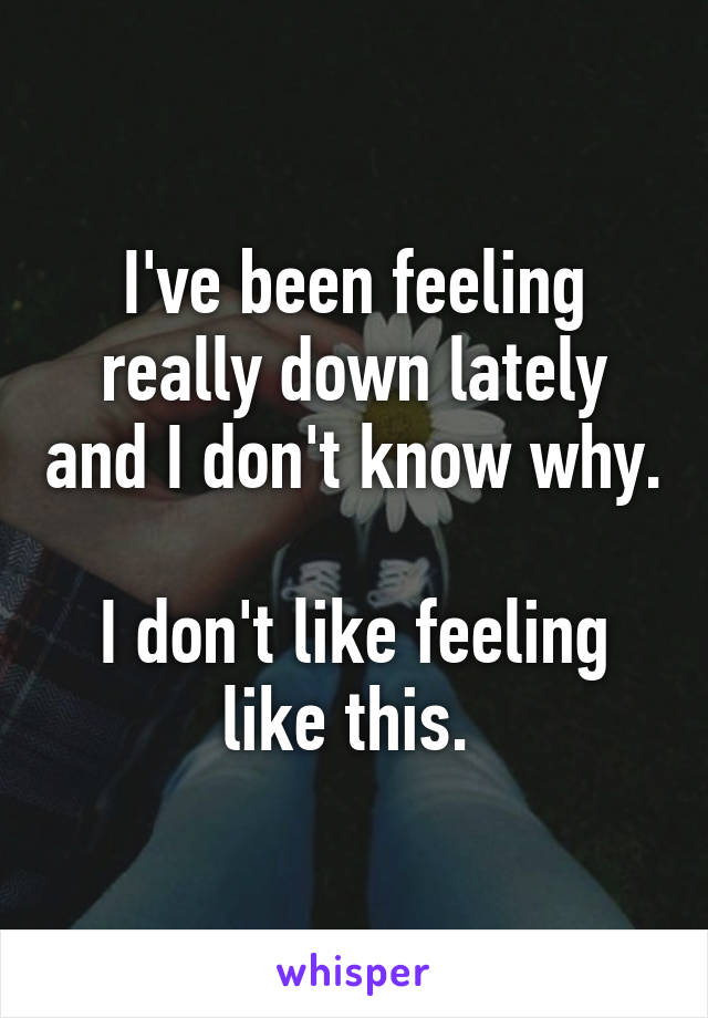 I've been feeling really down lately and I don't know why.

I don't like feeling like this. 