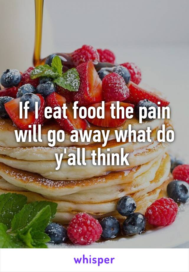 If I eat food the pain will go away what do y'all think 