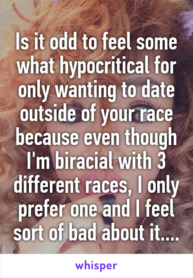 Is it odd to feel some what hypocritical for only wanting to date outside of your race because even though I'm biracial with 3 different races, I only prefer one and I feel sort of bad about it....