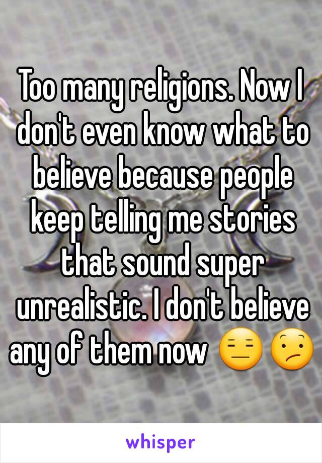 Too many religions. Now I don't even know what to believe because people keep telling me stories that sound super unrealistic. I don't believe any of them now 😑😕