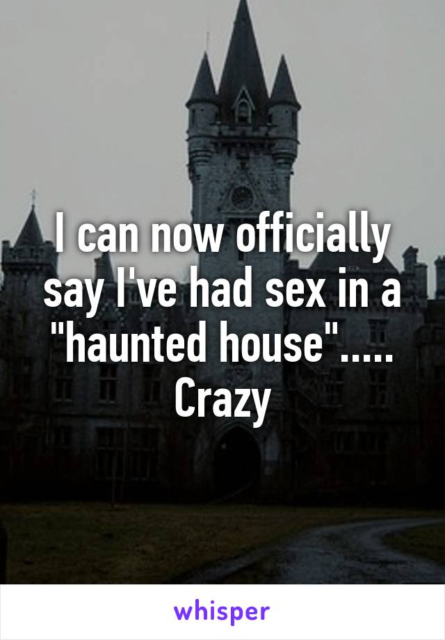 I can now officially say I've had sex in a "haunted house"..... Crazy