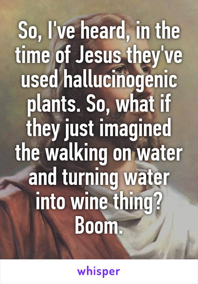 So, I've heard, in the time of Jesus they've used hallucinogenic plants. So, what if they just imagined the walking on water and turning water into wine thing? Boom.
