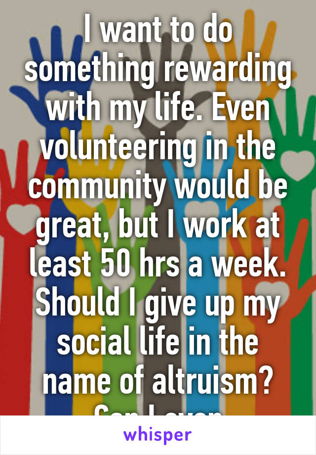 I want to do something rewarding with my life. Even volunteering in the community would be great, but I work at least 50 hrs a week. Should I give up my social life in the name of altruism? Can I even