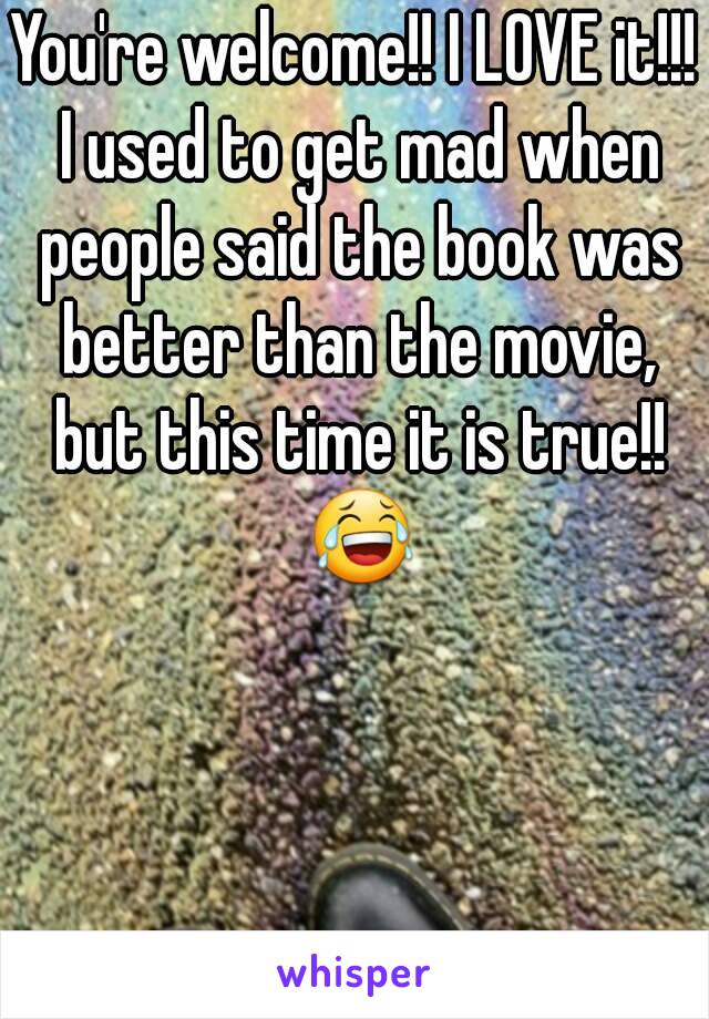 You're welcome!! I LOVE it!!! I used to get mad when people said the book was better than the movie, but this time it is true!! 😂