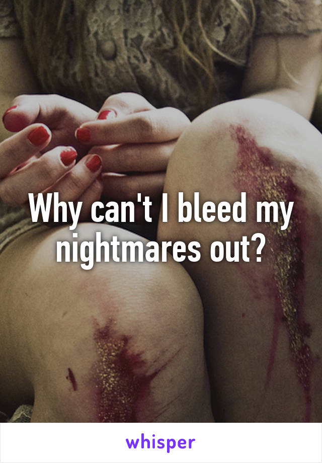 Why can't I bleed my nightmares out?