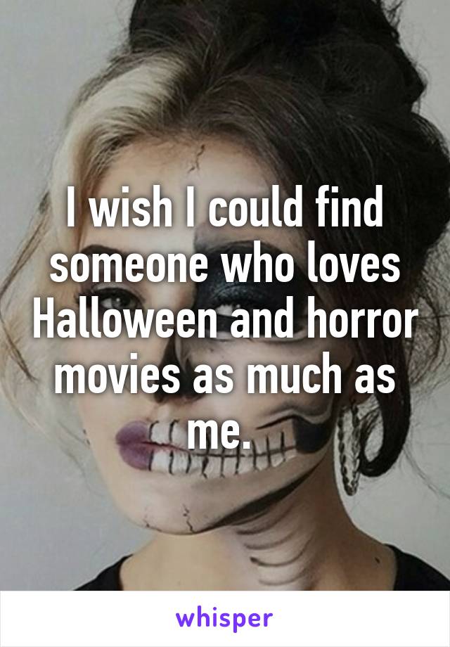 I wish I could find someone who loves Halloween and horror movies as much as me. 