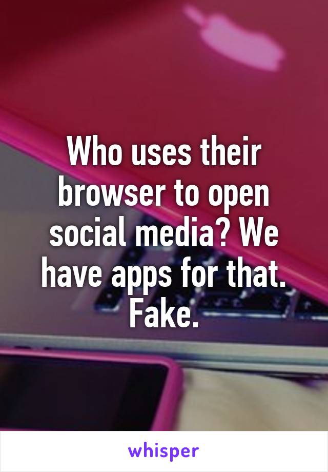 Who uses their browser to open social media? We have apps for that. Fake.