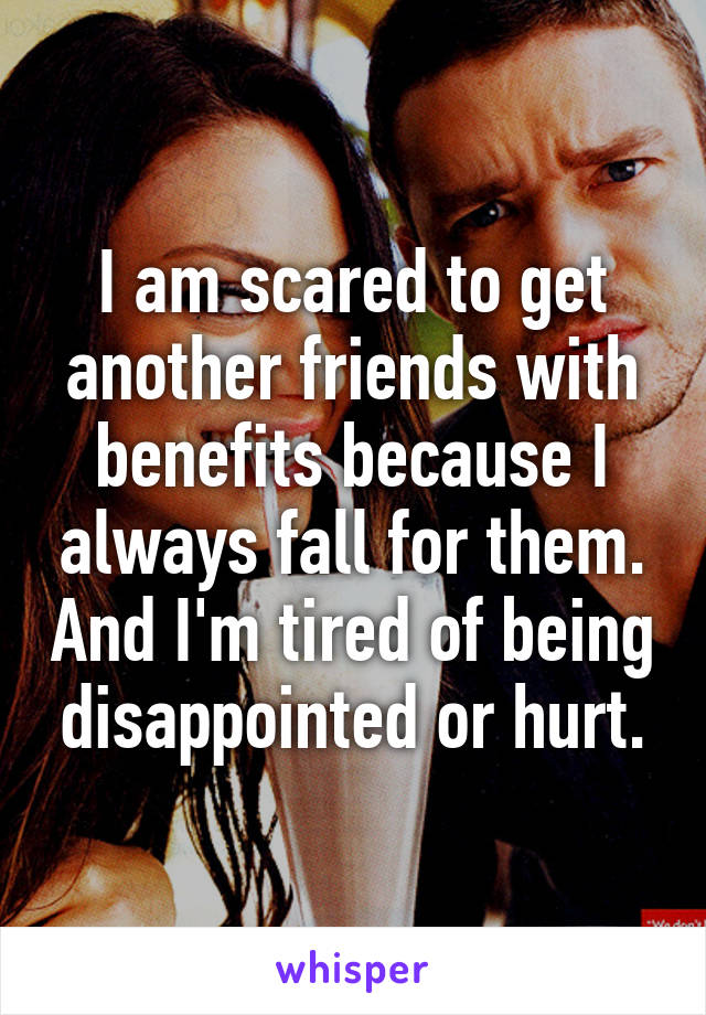 I am scared to get another friends with benefits because I always fall for them. And I'm tired of being disappointed or hurt.