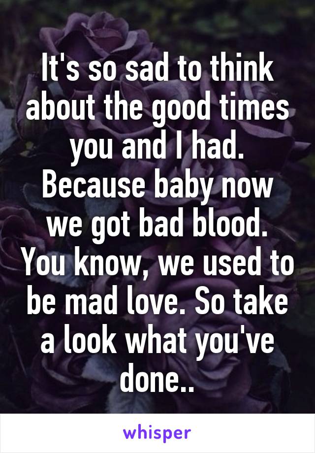 It's so sad to think about the good times you and I had. Because baby now we got bad blood. You know, we used to be mad love. So take a look what you've done..