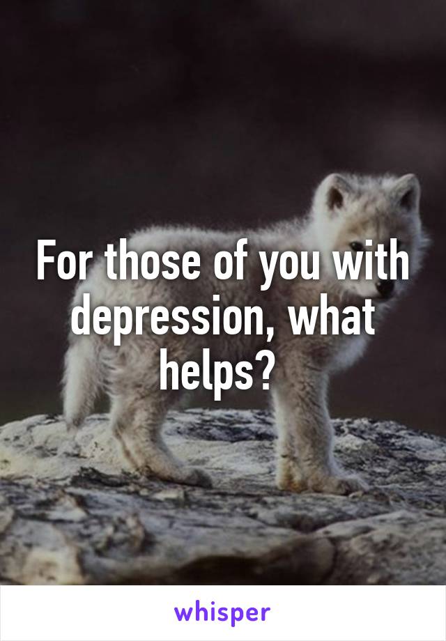 For those of you with depression, what helps? 