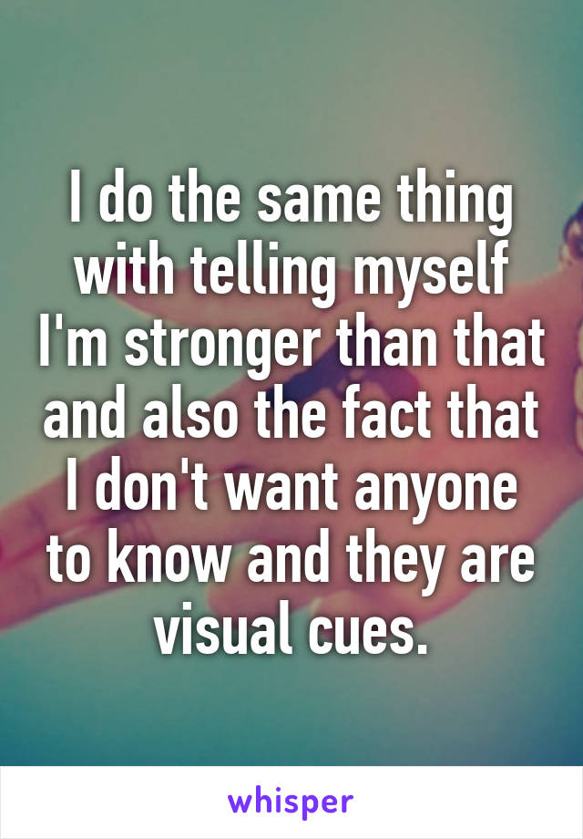 I do the same thing with telling myself I'm stronger than that and also the fact that I don't want anyone to know and they are visual cues.