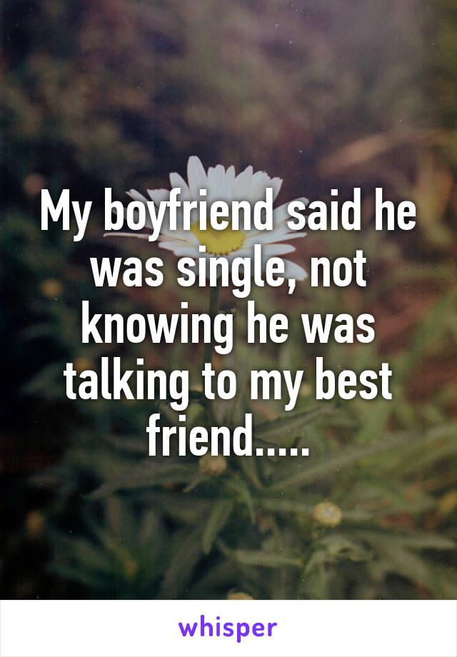 My boyfriend said he was single, not knowing he was talking to my best friend.....