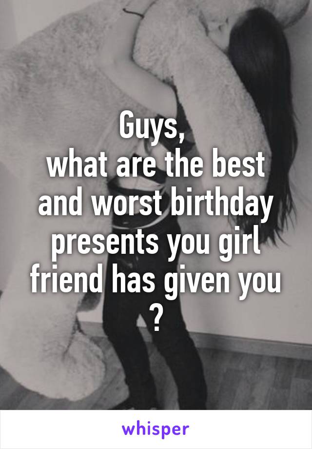 Guys, 
what are the best and worst birthday presents you girl friend has given you ?