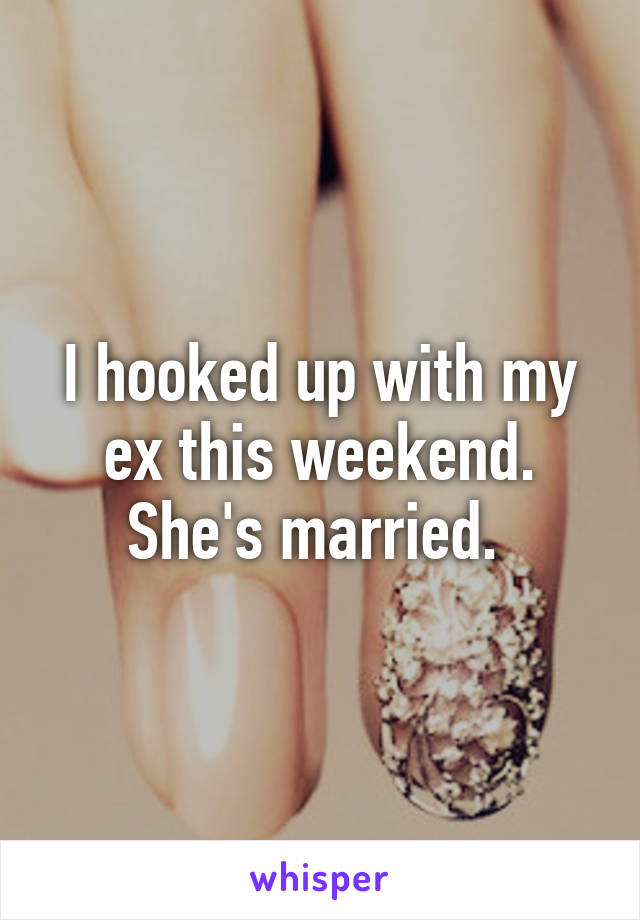 I hooked up with my ex this weekend. She's married. 