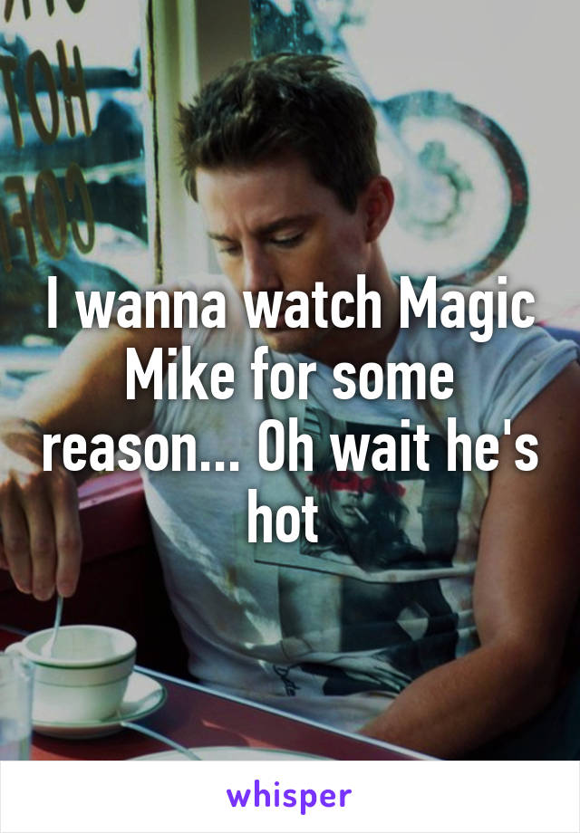 I wanna watch Magic Mike for some reason... Oh wait he's hot 