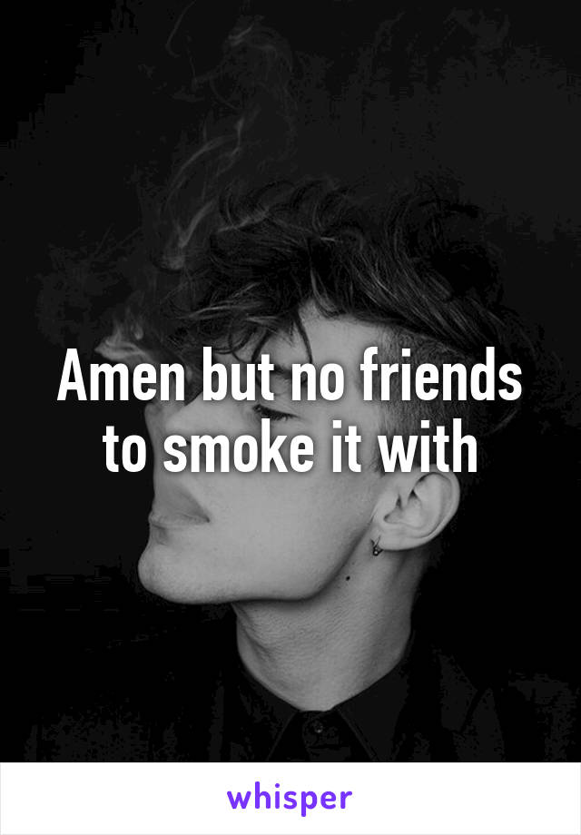 Amen but no friends to smoke it with