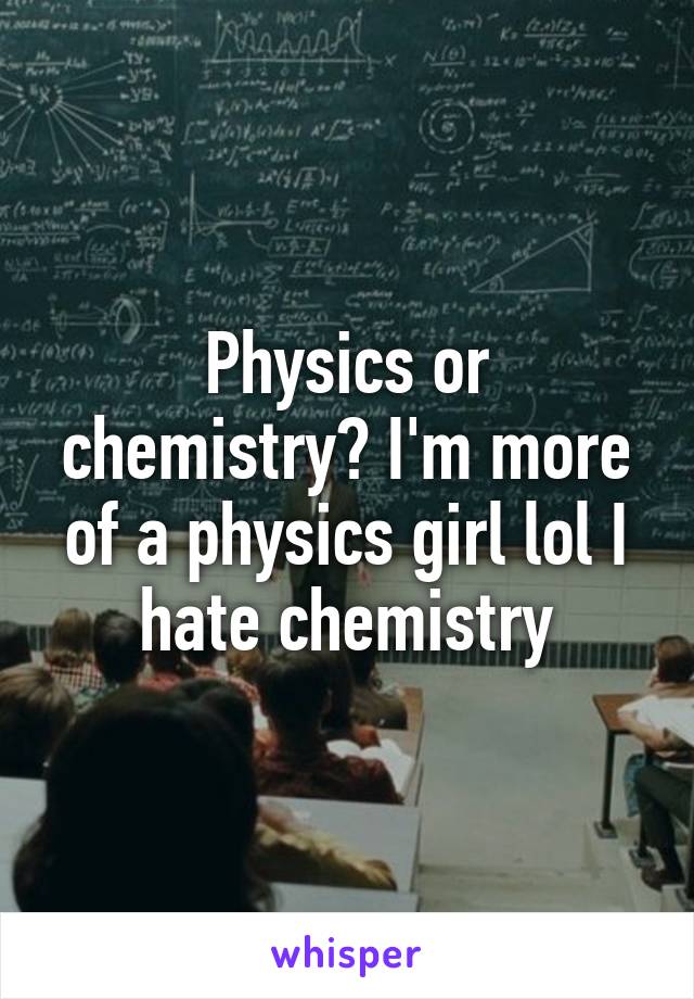 Physics or chemistry? I'm more of a physics girl lol I hate chemistry