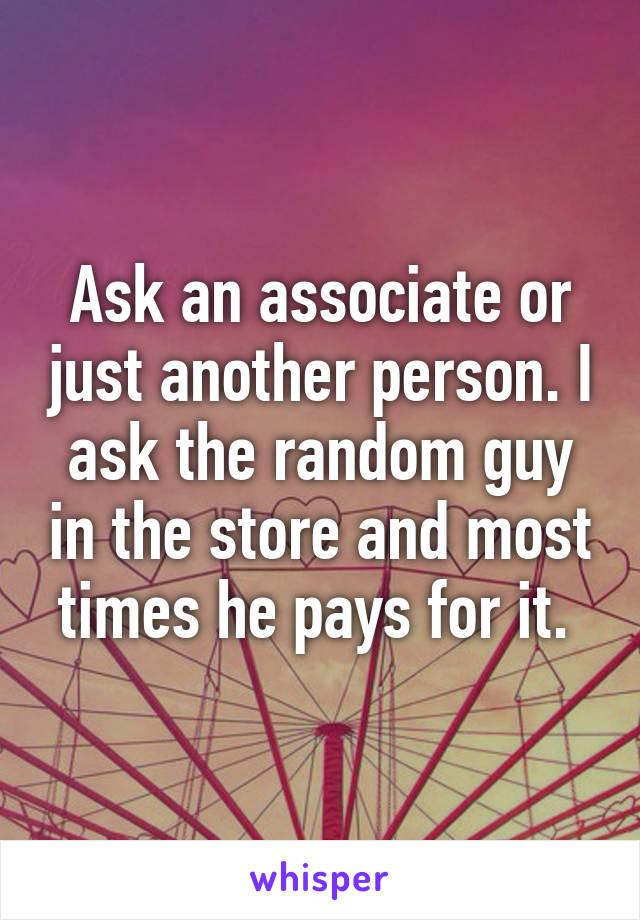 Ask an associate or just another person. I ask the random guy in the store and most times he pays for it. 