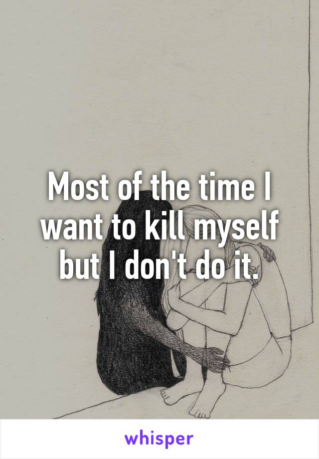 Most of the time I want to kill myself but I don't do it.