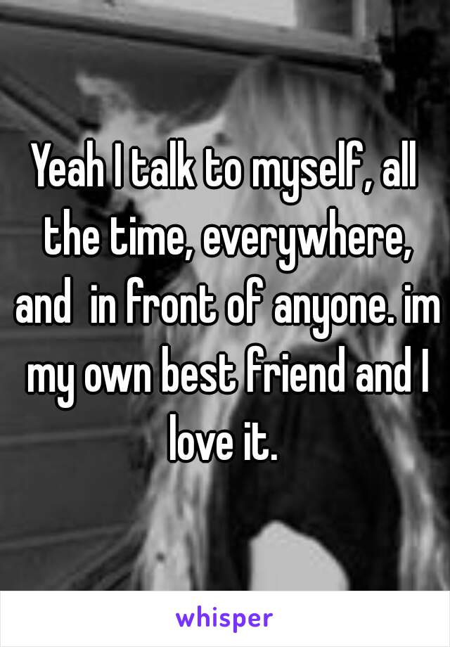 Yeah I talk to myself, all the time, everywhere, and  in front of anyone. im my own best friend and I love it. 