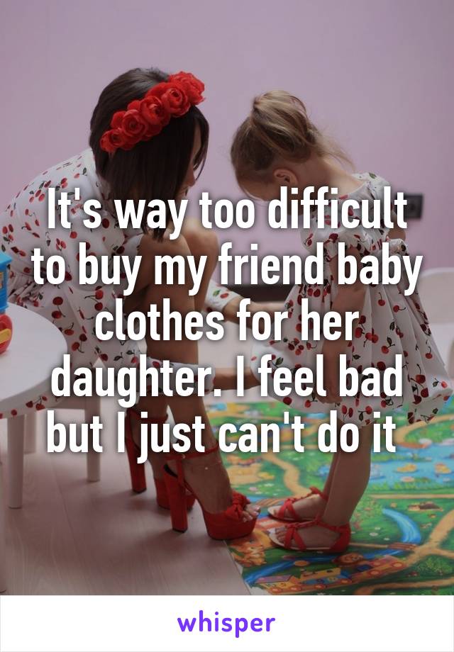 It's way too difficult to buy my friend baby clothes for her daughter. I feel bad but I just can't do it 