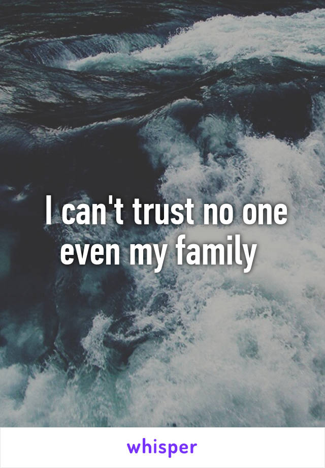  I can't trust no one even my family 