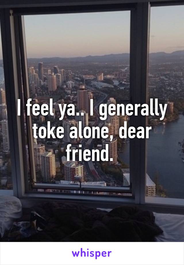 I feel ya.. I generally toke alone, dear friend. 