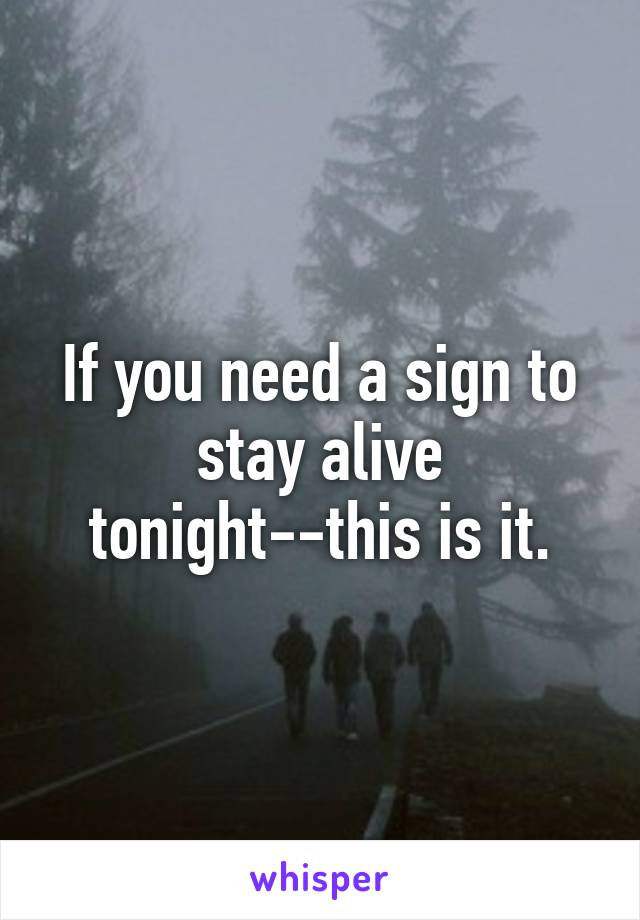 If you need a sign to stay alive tonight--this is it.