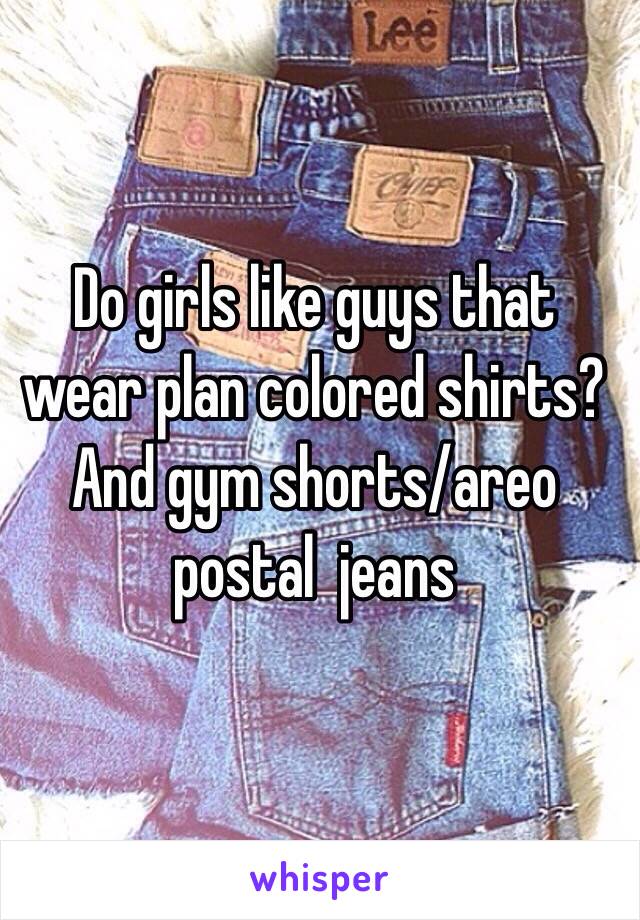 Do girls like guys that wear plan colored shirts? And gym shorts/areo postal  jeans