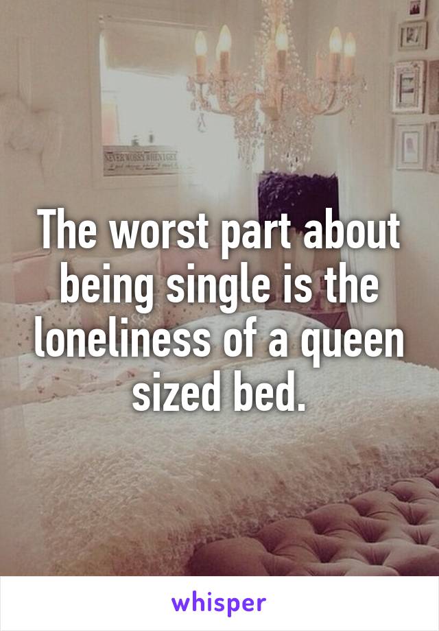 The worst part about being single is the loneliness of a queen sized bed.