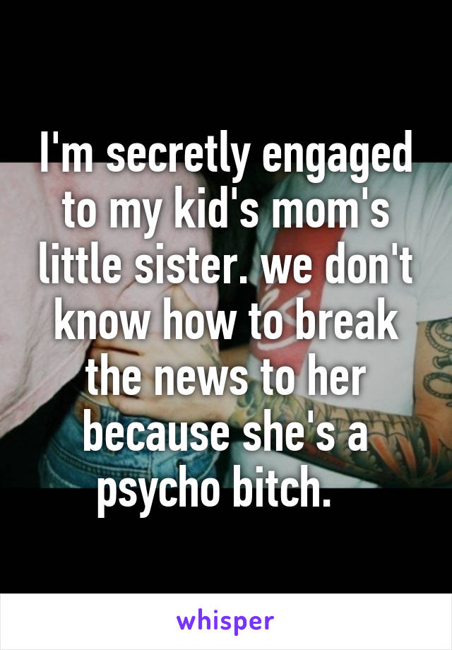 I'm secretly engaged to my kid's mom's little sister. we don't know how to break the news to her because she's a psycho bitch.  