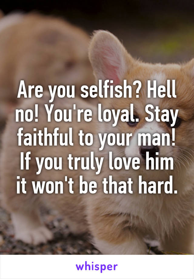 Are you selfish? Hell no! You're loyal. Stay faithful to your man! If you truly love him it won't be that hard.