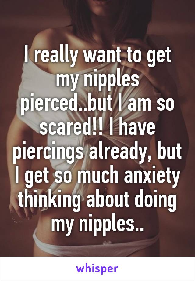 I really want to get my nipples pierced..but I am so scared!! I have piercings already, but I get so much anxiety thinking about doing my nipples..