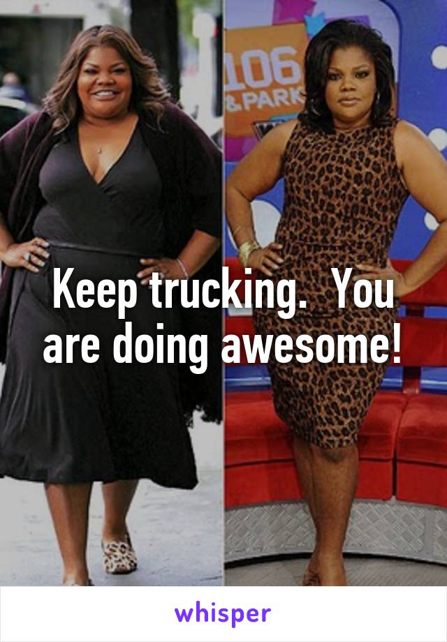 Keep trucking.  You are doing awesome!