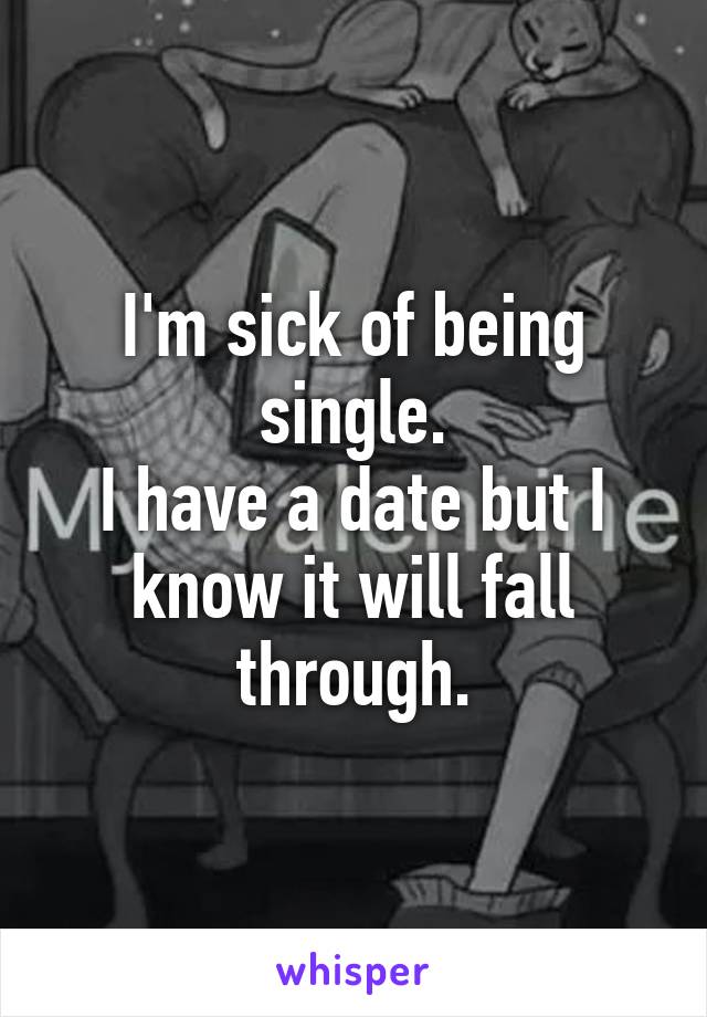 I'm sick of being single.
I have a date but I know it will fall through.