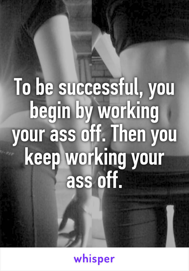 To be successful, you begin by working your ass off. Then you keep working your ass off.