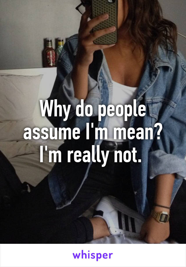 Why do people assume I'm mean? I'm really not. 