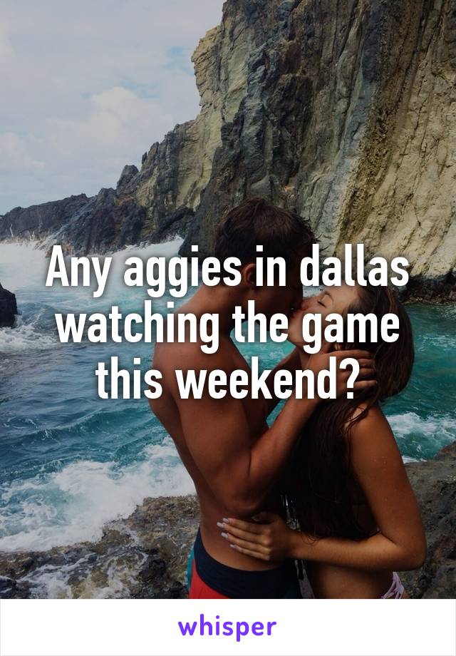 Any aggies in dallas watching the game this weekend?