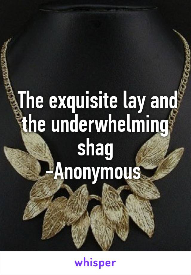  The exquisite lay and the underwhelming shag
-Anonymous 