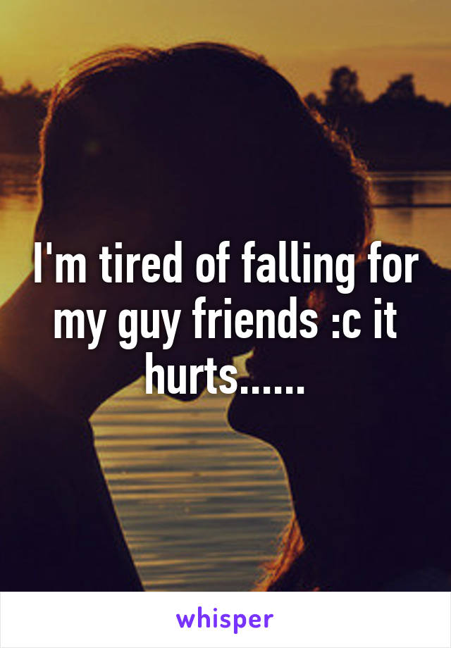 I'm tired of falling for my guy friends :c it hurts......