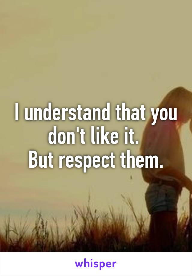 I understand that you don't like it. 
But respect them.